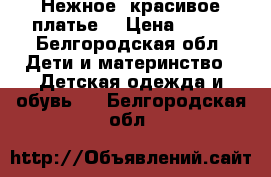 Нежное, красивое платье. › Цена ­ 500 - Белгородская обл. Дети и материнство » Детская одежда и обувь   . Белгородская обл.